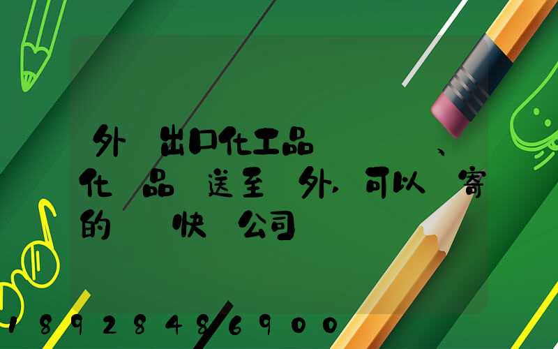 外貿出口化工品、化學品遞送至國外,可以郵寄的國際快遞公司